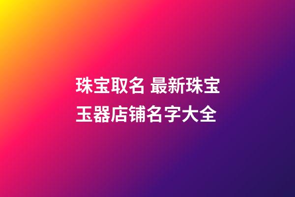 珠宝取名 最新珠宝玉器店铺名字大全-第1张-店铺起名-玄机派